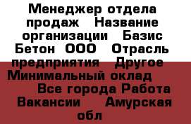 Менеджер отдела продаж › Название организации ­ Базис-Бетон, ООО › Отрасль предприятия ­ Другое › Минимальный оклад ­ 20 000 - Все города Работа » Вакансии   . Амурская обл.